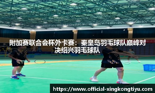 附加赛联合会杯外卡赛：秦皇岛羽毛球队巅峰对决绍兴羽毛球队