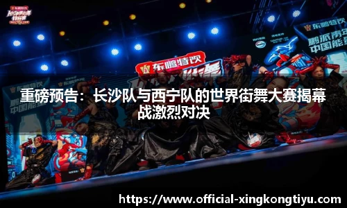 重磅预告：长沙队与西宁队的世界街舞大赛揭幕战激烈对决